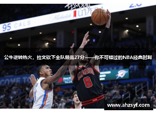 公牛逆转热火，拉文砍下全队最高27分——你不可错过的NBA经典时刻
