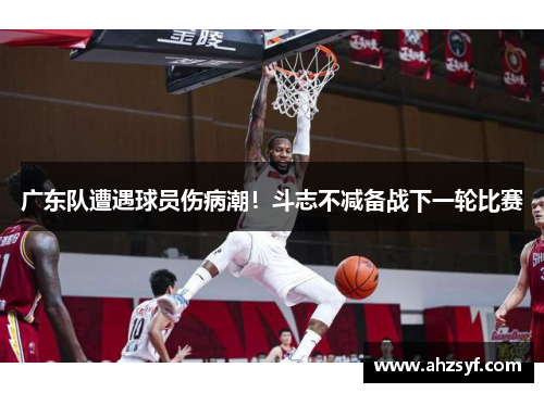 广东队遭遇球员伤病潮！斗志不减备战下一轮比赛