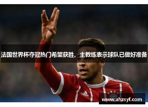 法国世界杯夺冠热门希望获胜，主教练表示球队已做好准备