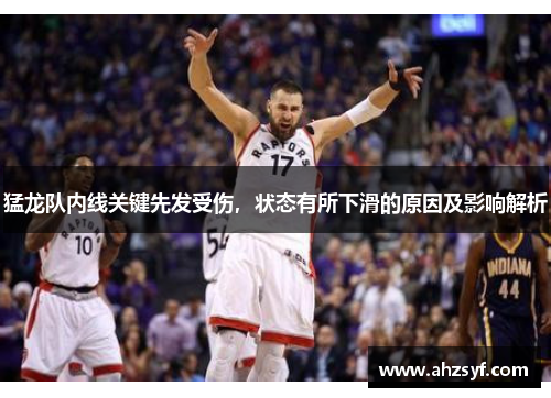 猛龙队内线关键先发受伤，状态有所下滑的原因及影响解析