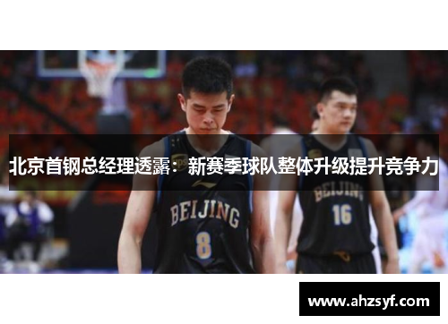 北京首钢总经理透露：新赛季球队整体升级提升竞争力