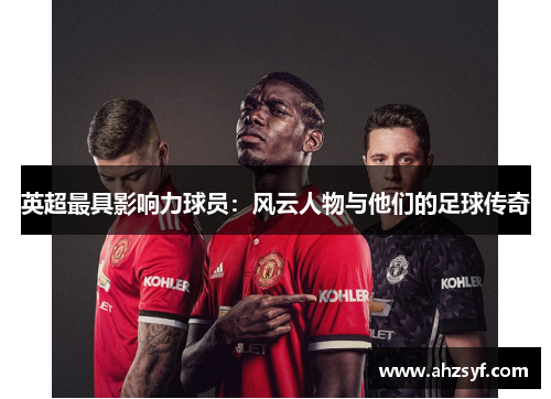 英超最具影响力球员：风云人物与他们的足球传奇