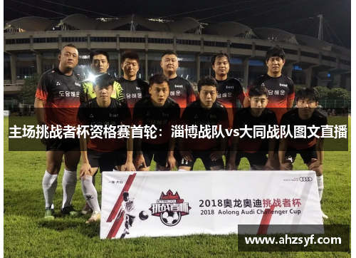 主场挑战者杯资格赛首轮：淄博战队vs大同战队图文直播
