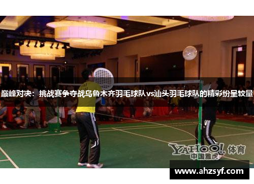 巅峰对决：挑战赛争夺战乌鲁木齐羽毛球队vs汕头羽毛球队的精彩纷呈较量